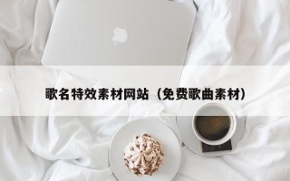 河间歌名特效素材网站（免费歌曲素材）